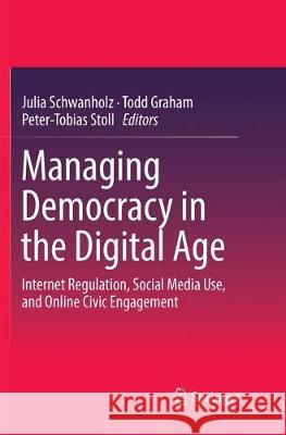 Managing Democracy in the Digital Age: Internet Regulation, Social Media Use, and Online Civic Engagement Schwanholz, Julia 9783319871400 Springer