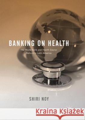 Banking on Health: The World Bank and Health Sector Reform in Latin America Noy, Shiri 9783319871561