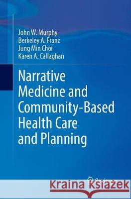 Narrative Medicine and Community-Based Health Care and Planning John W. Murphy Berkeley A. Franz Jung Min Choi 9783319871783 Springer