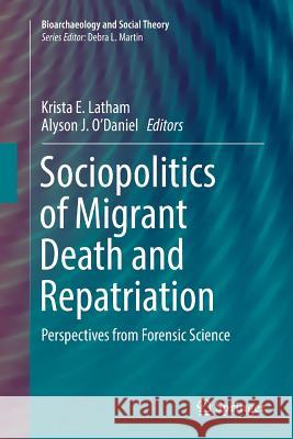 Sociopolitics of Migrant Death and Repatriation: Perspectives from Forensic Science Latham, Krista E. 9783319871806 Springer