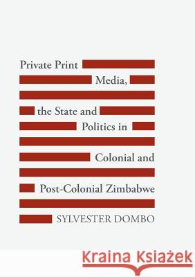 Private Print Media, the State and Politics in Colonial and Post-Colonial Zimbabwe Sylvester Dombo 9783319871868