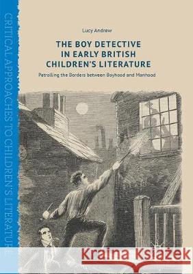 The Boy Detective in Early British Children's Literature: Patrolling the Borders Between Boyhood and Manhood Andrew, Lucy 9783319872315 Palgrave MacMillan