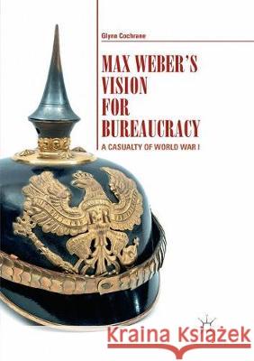 Max Weber's Vision for Bureaucracy: A Casualty of World War I Cochrane, Glynn 9783319872810