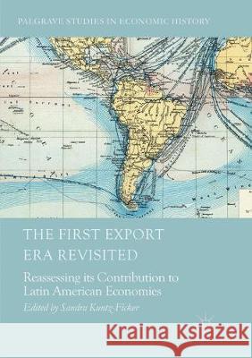 The First Export Era Revisited: Reassessing Its Contribution to Latin American Economies Kuntz-Ficker, Sandra 9783319872957 Palgrave MacMillan