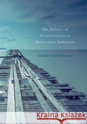 The Politics of Securitization in Democratic Indonesia Yandry Kurniawan 9783319873244 Palgrave MacMillan