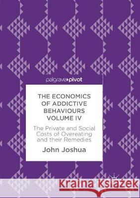 The Economics of Addictive Behaviours Volume IV: The Private and Social Costs of Overeating and Their Remedies Joshua, John 9783319873350 Palgrave MacMillan