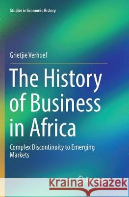 The History of Business in Africa: Complex Discontinuity to Emerging Markets Verhoef, Grietjie 9783319873442 Springer