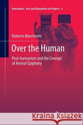 Over the Human: Post-Humanism and the Concept of Animal Epiphany Marchesini, Roberto 9783319873466 Springer