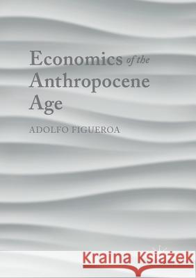 Economics of the Anthropocene Age Adolfo Figueroa 9783319873473