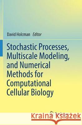 Stochastic Processes, Multiscale Modeling, and Numerical Methods for Computational Cellular Biology David Holcman 9783319873589 Springer