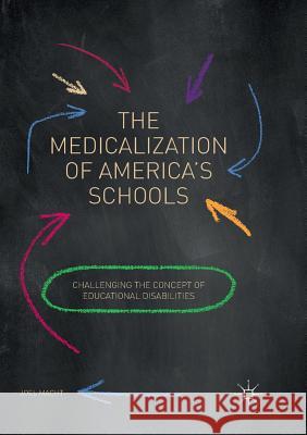 The Medicalization of America's Schools: Challenging the Concept of Educational Disabilities Macht, Joel 9783319874432 Palgrave MacMillan