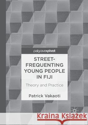 Street-Frequenting Young People in Fiji: Theory and Practice Vakaoti, Patrick 9783319874692 Palgrave MacMillan