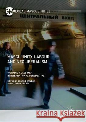 Masculinity, Labour, and Neoliberalism: Working-Class Men in International Perspective Walker, Charlie 9783319874906 Palgrave MacMillan