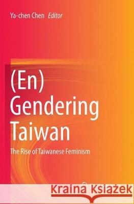(En)Gendering Taiwan: The Rise of Taiwanese Feminism Chen, Ya-Chen 9783319874999 Springer