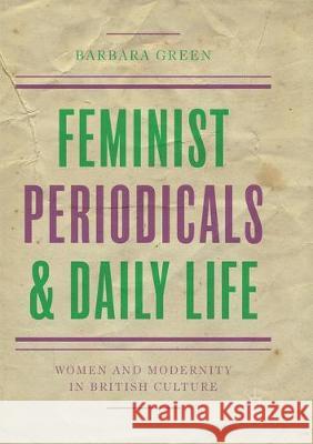 Feminist Periodicals and Daily Life: Women and Modernity in British Culture Green, Barbara 9783319875163