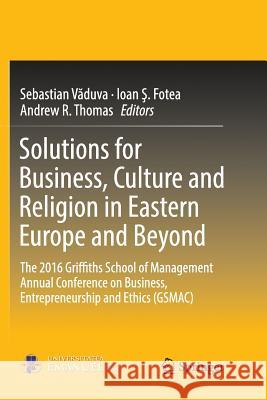 Solutions for Business, Culture and Religion in Eastern Europe and Beyond: The 2016 Griffiths School of Management Annual Conference on Business, Entr Văduva, Sebastian 9783319875361 Springer