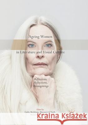 Ageing Women in Literature and Visual Culture: Reflections, Refractions, Reimaginings McGlynn, Cathy 9783319875934 Palgrave MacMillan