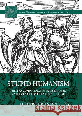 Stupid Humanism: Folly as Competence in Early Modern and Twenty-First-Century Culture Hoffmann, Christine 9783319876269 Palgrave MacMillan