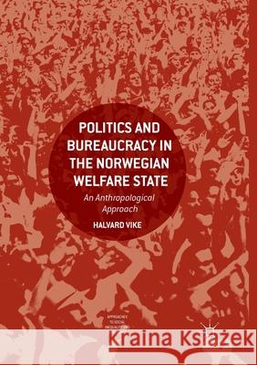 Politics and Bureaucracy in the Norwegian Welfare State: An Anthropological Approach Vike, Halvard 9783319877327 Palgrave MacMillan