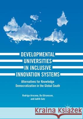 Developmental Universities in Inclusive Innovation Systems: Alternatives for Knowledge Democratization in the Global South Arocena, Rodrigo 9783319877365 Palgrave MacMillan