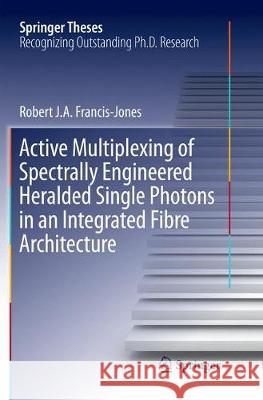 Active Multiplexing of Spectrally Engineered Heralded Single Photons in an Integrated Fibre Architecture Robert J. a. Francis-Jones 9783319877440