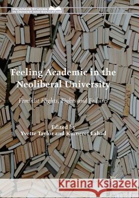 Feeling Academic in the Neoliberal University: Feminist Flights, Fights and Failures Taylor, Yvette 9783319877518 Palgrave MacMillan