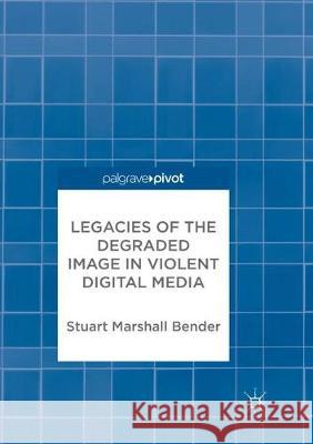 Legacies of the Degraded Image in Violent Digital Media Stuart Marshall Bender 9783319878003 Palgrave MacMillan