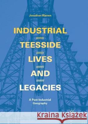 Industrial Teesside, Lives and Legacies: A Post-Industrial Geography Warren, Jonathan 9783319878157