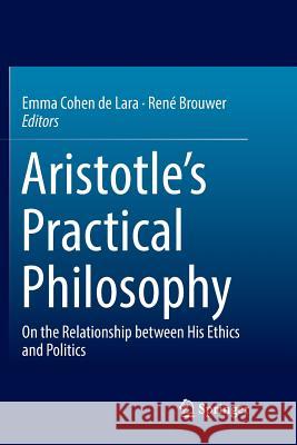 Aristotle's Practical Philosophy: On the Relationship Between His Ethics and Politics Cohen De Lara, Emma 9783319878812