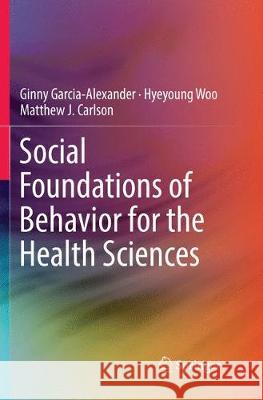 Social Foundations of Behavior for the Health Sciences Ginny Garcia-Alexander Hyeyoung Woo Matthew J. Carlson 9783319879086