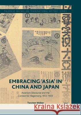 Embracing 'Asia' in China and Japan: Asianism Discourse and the Contest for Hegemony, 1912-1933 Weber, Torsten 9783319879604