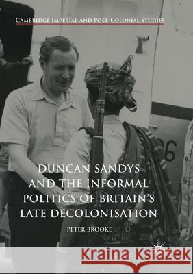 Duncan Sandys and the Informal Politics of Britain's Late Decolonisation Peter Brooke 9783319879628