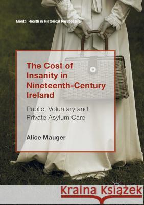 The Cost of Insanity in Nineteenth-Century Ireland: Public, Voluntary and Private Asylum Care Mauger, Alice 9783319879833 Palgrave MacMillan
