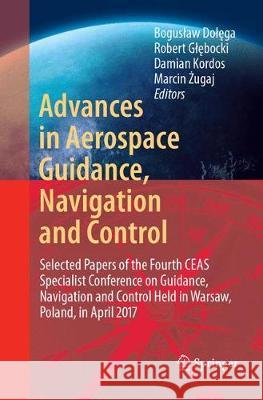 Advances in Aerospace Guidance, Navigation and Control: Selected Papers of the Fourth Ceas Specialist Conference on Guidance, Navigation and Control H Dolęga, Boguslaw 9783319879918 Springer
