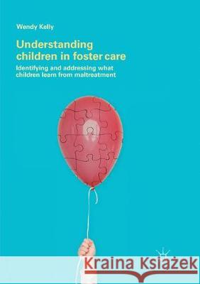 Understanding Children in Foster Care: Identifying and Addressing What Children Learn from Maltreatment Kelly, Wendy 9783319880112 Palgrave MacMillan