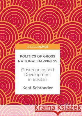 Politics of Gross National Happiness: Governance and Development in Bhutan Schroeder, Kent 9783319880143 Palgrave MacMillan