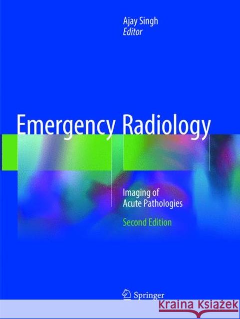 Emergency Radiology: Imaging of Acute Pathologies Singh, Ajay 9783319880174