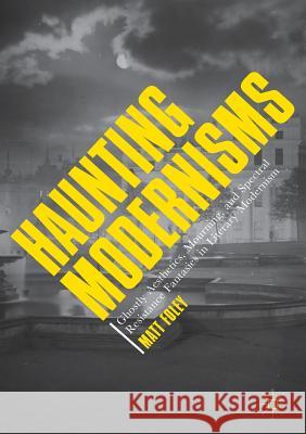 Haunting Modernisms: Ghostly Aesthetics, Mourning, and Spectral Resistance Fantasies in Literary Modernism Foley, Matt 9783319880402 Palgrave MacMillan