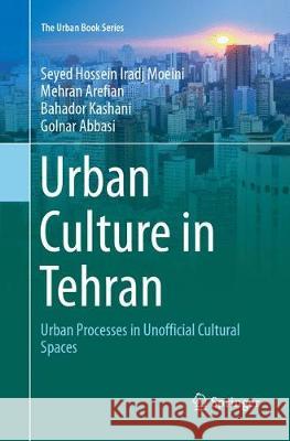 Urban Culture in Tehran: Urban Processes in Unofficial Cultural Spaces Moeini, Seyed Hossein Iradj 9783319880433 Springer