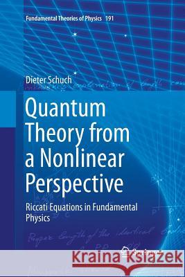 Quantum Theory from a Nonlinear Perspective: Riccati Equations in Fundamental Physics Schuch, Dieter 9783319880648 Springer