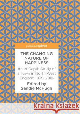 The Changing Nature of Happiness: An In-Depth Study of a Town in North West England 1938-2016 McHugh, Sandie 9783319880730