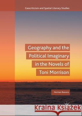 Geography and the Political Imaginary in the Novels of Toni Morrison Herman Beavers 9783319881485