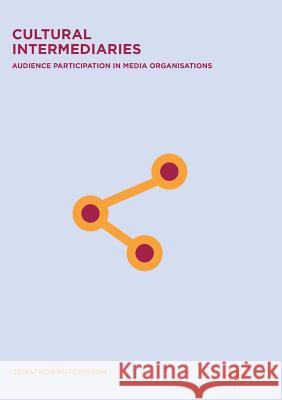 Cultural Intermediaries: Audience Participation in Media Organisations Hutchinson, Jonathon 9783319882116 Palgrave MacMillan