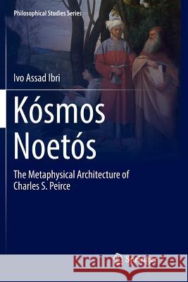 Kósmos Noetós: The Metaphysical Architecture of Charles S. Peirce Ibri, Ivo Assad 9783319882161 Springer