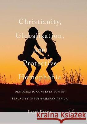 Christianity, Globalization, and Protective Homophobia: Democratic Contestation of Sexuality in Sub-Saharan Africa Kaoma, Kapya 9783319882208 Palgrave MacMillan