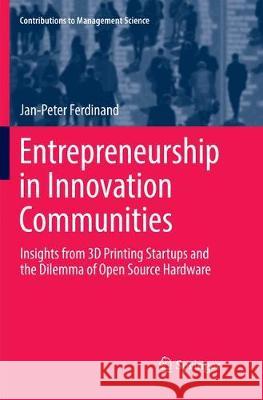 Entrepreneurship in Innovation Communities: Insights from 3D Printing Startups and the Dilemma of Open Source Hardware Ferdinand, Jan-Peter 9783319883250 Springer