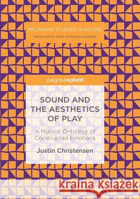 Sound and the Aesthetics of Play: A Musical Ontology of Constructed Emotions Christensen, Justin 9783319883410 Palgrave MacMillan