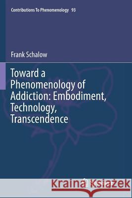 Toward a Phenomenology of Addiction: Embodiment, Technology, Transcendence Frank Schalow 9783319883502 Springer