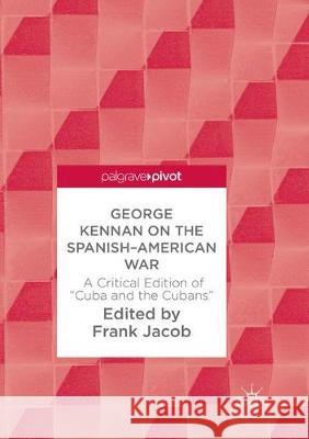 George Kennan on the Spanish-American War: A Critical Edition of Cuba and the Cubans Jacob, Frank 9783319884325