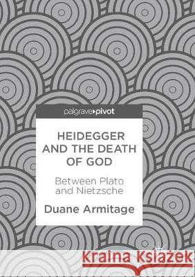 Heidegger and the Death of God: Between Plato and Nietzsche Armitage, Duane 9783319884516